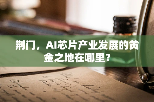 荆门，AI芯片产业发展的黄金之地在哪里？
