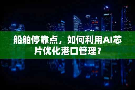 船舶停靠点，如何利用AI芯片优化港口管理？
