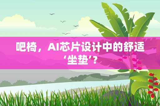 吧椅，AI芯片设计中的舒适‘坐垫’？