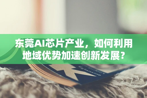 东莞AI芯片产业，如何利用地域优势加速创新发展？