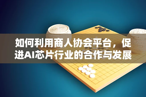 如何利用商人协会平台，促进AI芯片行业的合作与发展？
