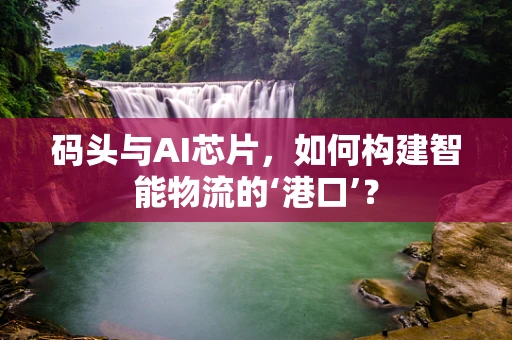 码头与AI芯片，如何构建智能物流的‘港口’？