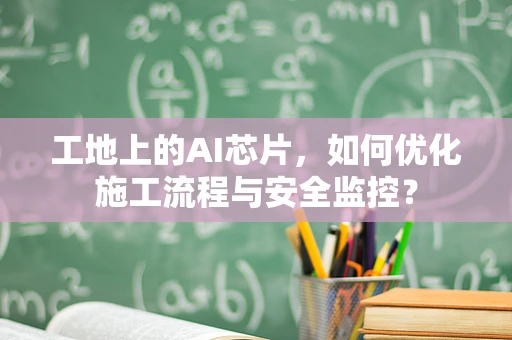 工地上的AI芯片，如何优化施工流程与安全监控？