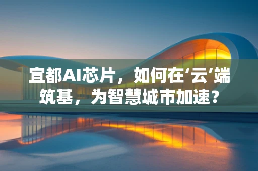 宜都AI芯片，如何在‘云’端筑基，为智慧城市加速？