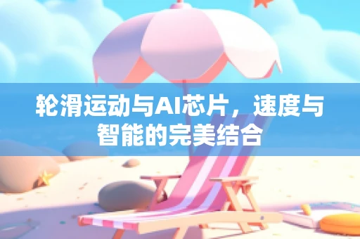 轮滑运动与AI芯片，速度与智能的完美结合