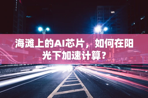 海滩上的AI芯片，如何在阳光下加速计算？