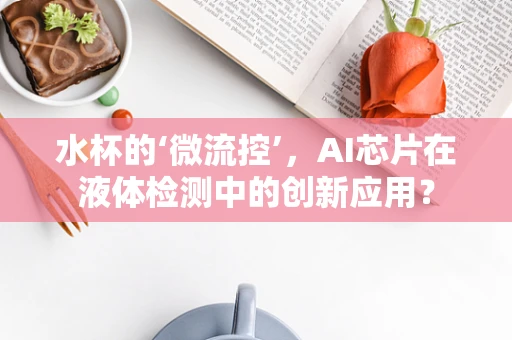 水杯的‘微流控’，AI芯片在液体检测中的创新应用？