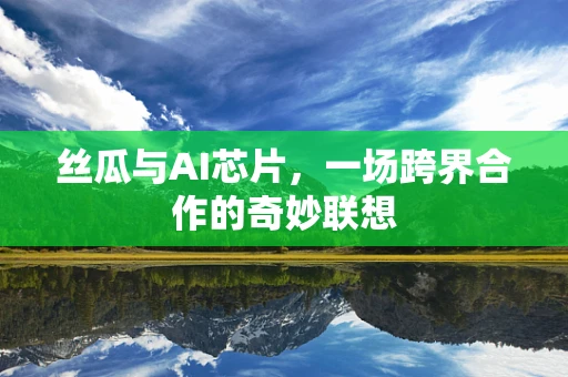丝瓜与AI芯片，一场跨界合作的奇妙联想
