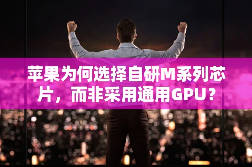 苹果为何选择自研M系列芯片，而非采用通用GPU？