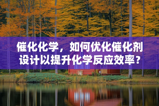 催化化学，如何优化催化剂设计以提升化学反应效率？