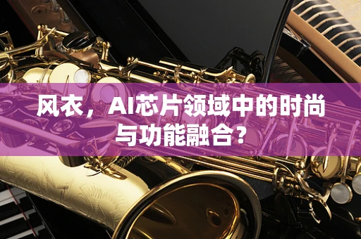 风衣，AI芯片领域中的时尚与功能融合？