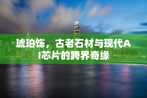 琥珀饰，古老石材与现代AI芯片的跨界奇缘