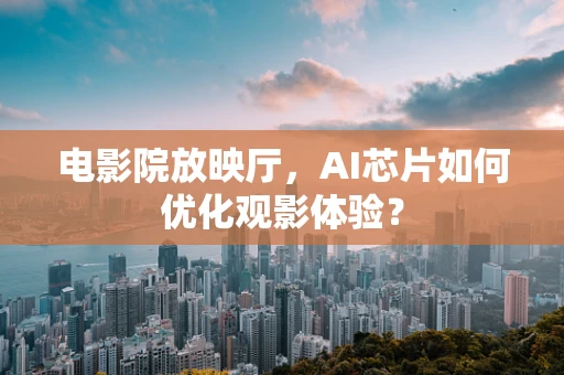 电影院放映厅，AI芯片如何优化观影体验？