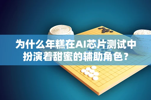 为什么年糕在AI芯片测试中扮演着甜蜜的辅助角色？