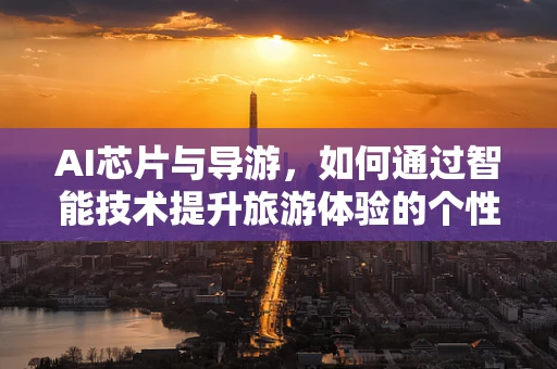 AI芯片与导游，如何通过智能技术提升旅游体验的个性化与效率？