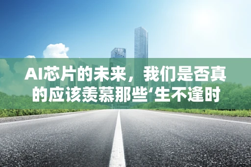 AI芯片的未来，我们是否真的应该羡慕那些‘生不逢时’的科学家？