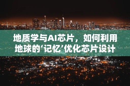 地质学与AI芯片，如何利用地球的‘记忆’优化芯片设计？
