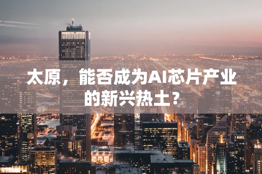 太原，能否成为AI芯片产业的新兴热土？