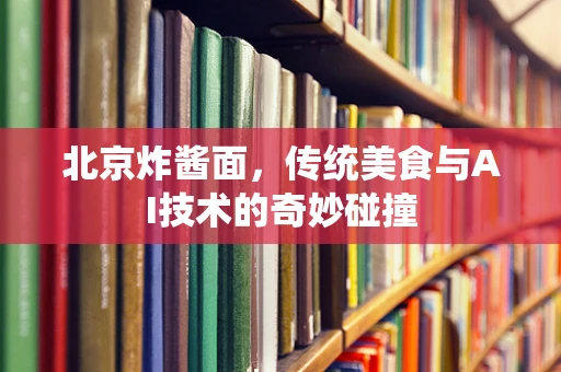 北京炸酱面，传统美食与AI技术的奇妙碰撞