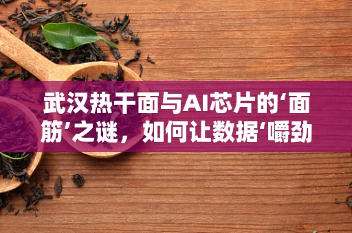 武汉热干面与AI芯片的‘面筋’之谜，如何让数据‘嚼劲’十足？