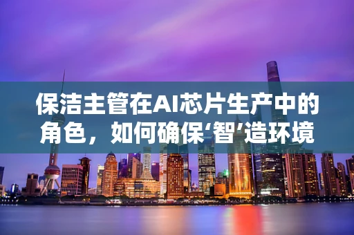 保洁主管在AI芯片生产中的角色，如何确保‘智’造环境的清洁与安全？