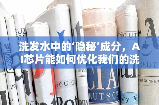 洗发水中的‘隐秘’成分，AI芯片能如何优化我们的洗护体验？