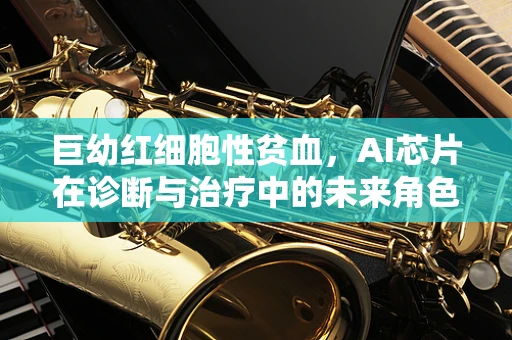 巨幼红细胞性贫血，AI芯片在诊断与治疗中的未来角色？