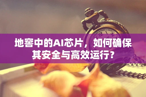 地窖中的AI芯片，如何确保其安全与高效运行？