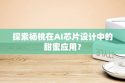 探索杨桃在AI芯片设计中的甜蜜应用？