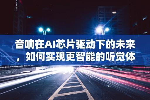 音响在AI芯片驱动下的未来，如何实现更智能的听觉体验？