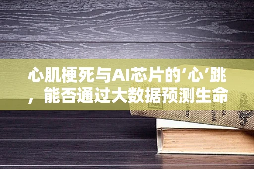 心肌梗死与AI芯片的‘心’跳，能否通过大数据预测生命警报？