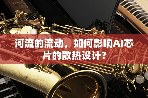 河流的流动，如何影响AI芯片的散热设计？