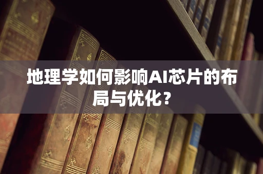 地理学如何影响AI芯片的布局与优化？
