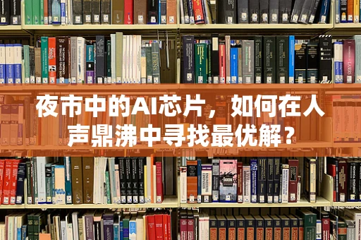 夜市中的AI芯片，如何在人声鼎沸中寻找最优解？