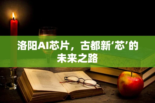 洛阳AI芯片，古都新‘芯’的未来之路