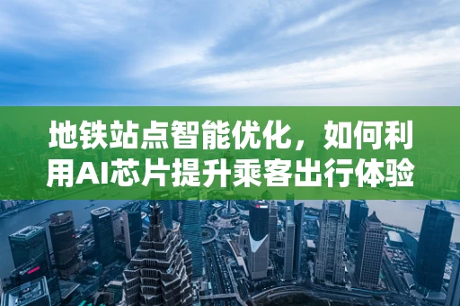 地铁站点智能优化，如何利用AI芯片提升乘客出行体验？