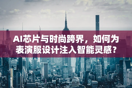 AI芯片与时尚跨界，如何为表演服设计注入智能灵感？