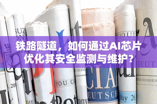 铁路隧道，如何通过AI芯片优化其安全监测与维护？