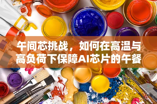 午间芯挑战，如何在高温与高负荷下保障AI芯片的午餐时间？