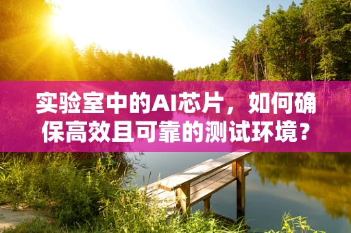实验室中的AI芯片，如何确保高效且可靠的测试环境？