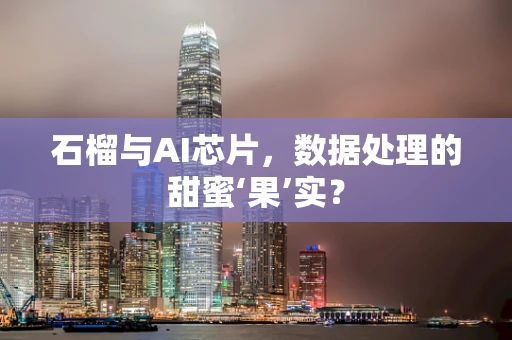 石榴与AI芯片，数据处理的甜蜜‘果’实？
