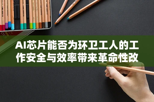 AI芯片能否为环卫工人的工作安全与效率带来革命性改变？