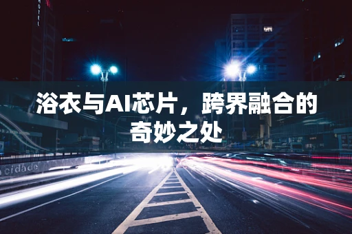 浴衣与AI芯片，跨界融合的奇妙之处