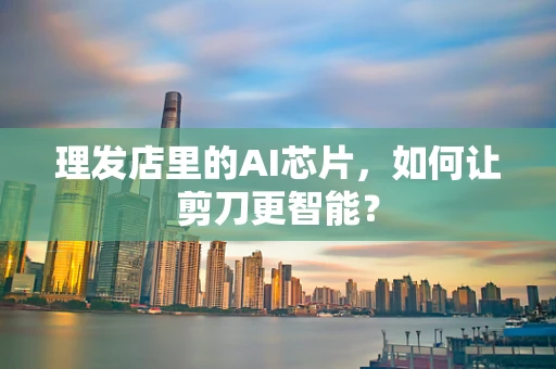 理发店里的AI芯片，如何让剪刀更智能？
