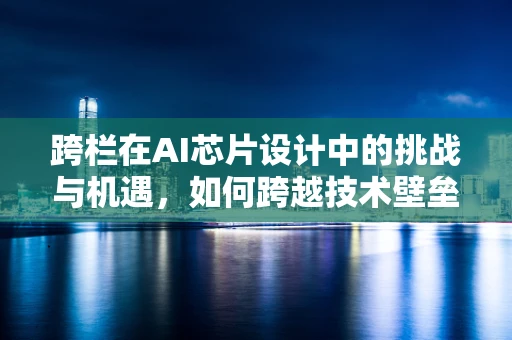 跨栏在AI芯片设计中的挑战与机遇，如何跨越技术壁垒，实现高效能？