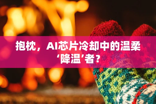 抱枕，AI芯片冷却中的温柔‘降温’者？