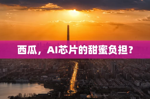 西瓜，AI芯片的甜蜜负担？