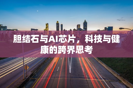 胆结石与AI芯片，科技与健康的跨界思考