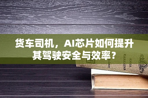 货车司机，AI芯片如何提升其驾驶安全与效率？