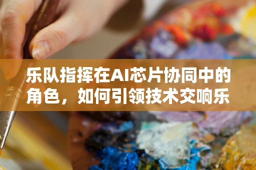 乐队指挥在AI芯片协同中的角色，如何引领技术交响乐？